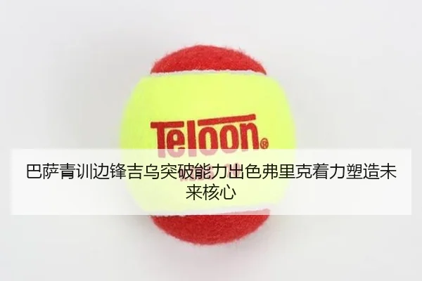 巴萨青训边锋吉乌突破能力出色弗里克着力塑造未来核心