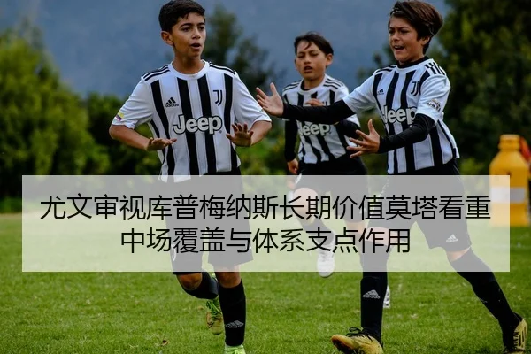 尤文审视库普梅纳斯长期价值莫塔看重中场覆盖与体系支点作用