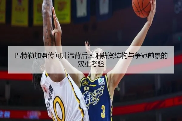 巴特勒加盟传闻升温背后太阳薪资结构与争冠前景的双重考验
